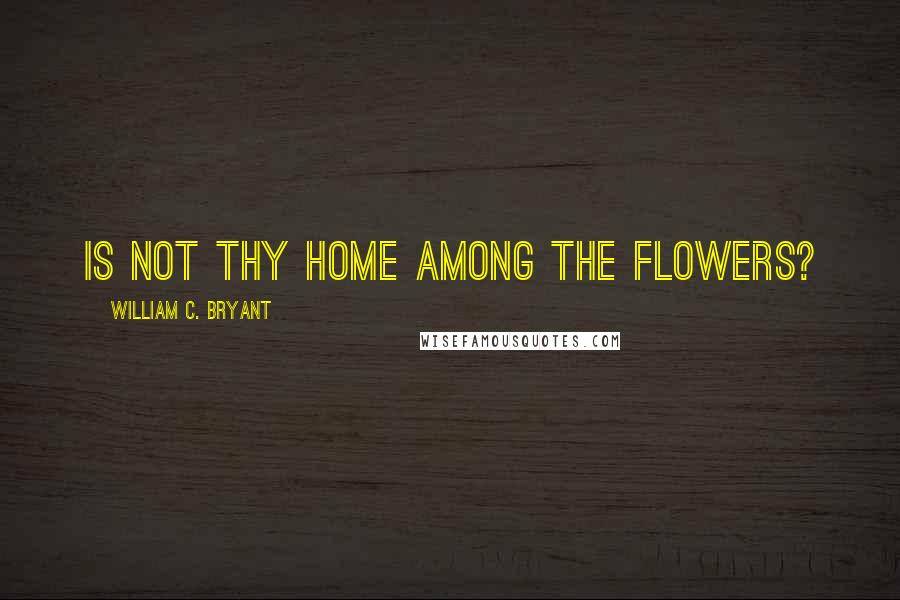 William C. Bryant Quotes: Is not thy home among the flowers?