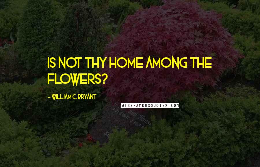 William C. Bryant Quotes: Is not thy home among the flowers?