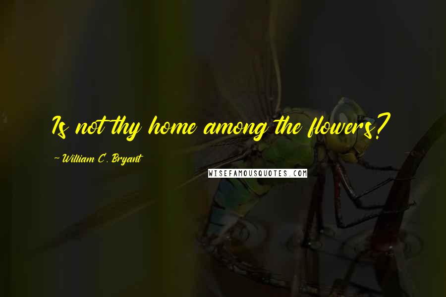 William C. Bryant Quotes: Is not thy home among the flowers?
