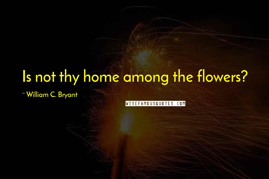 William C. Bryant Quotes: Is not thy home among the flowers?