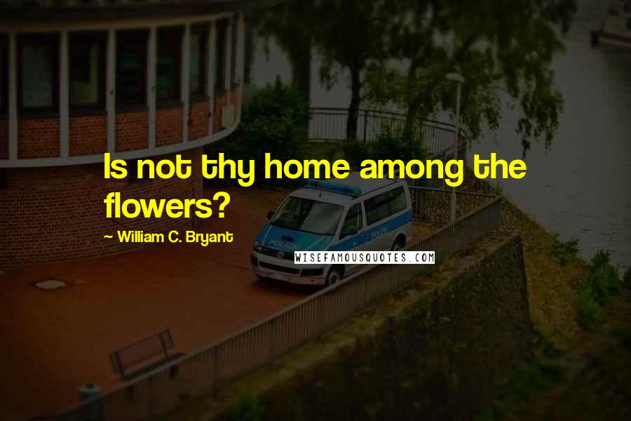 William C. Bryant Quotes: Is not thy home among the flowers?