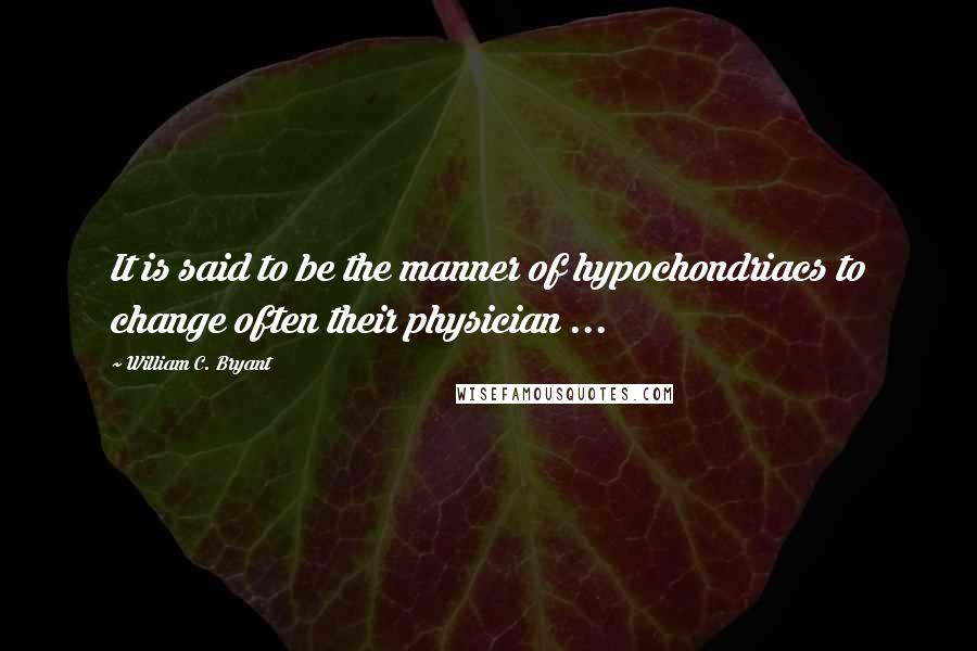 William C. Bryant Quotes: It is said to be the manner of hypochondriacs to change often their physician ...