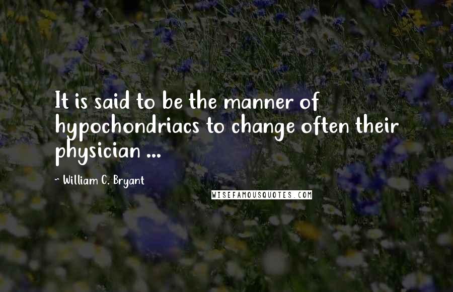 William C. Bryant Quotes: It is said to be the manner of hypochondriacs to change often their physician ...