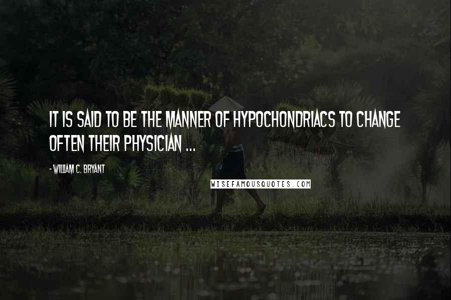 William C. Bryant Quotes: It is said to be the manner of hypochondriacs to change often their physician ...