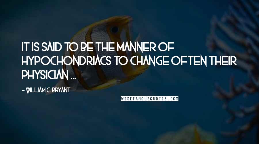 William C. Bryant Quotes: It is said to be the manner of hypochondriacs to change often their physician ...