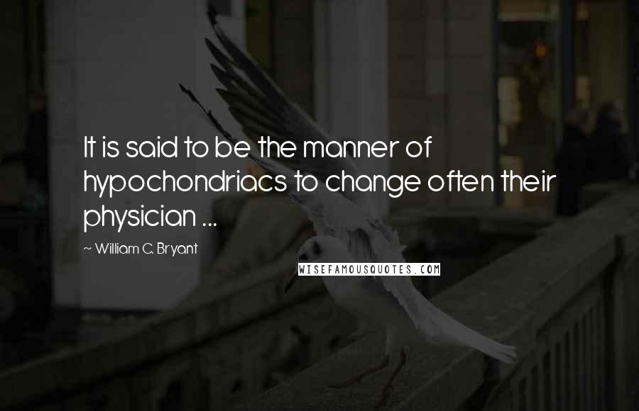 William C. Bryant Quotes: It is said to be the manner of hypochondriacs to change often their physician ...