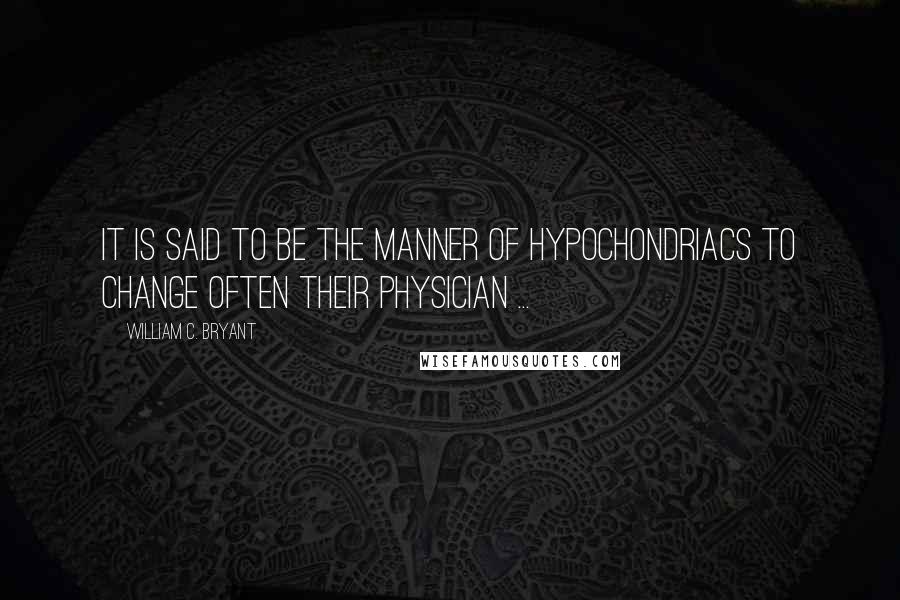 William C. Bryant Quotes: It is said to be the manner of hypochondriacs to change often their physician ...