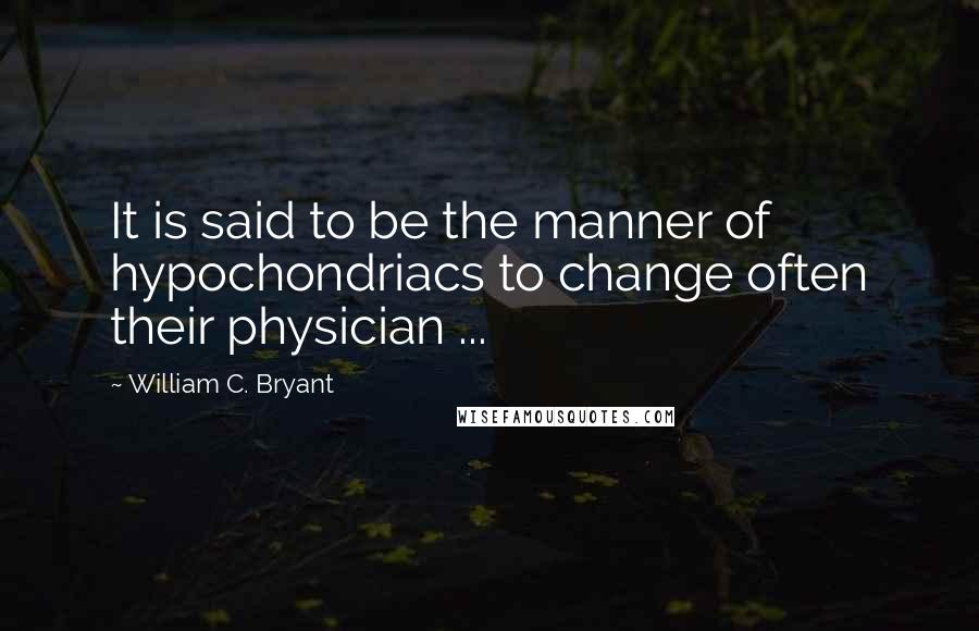 William C. Bryant Quotes: It is said to be the manner of hypochondriacs to change often their physician ...