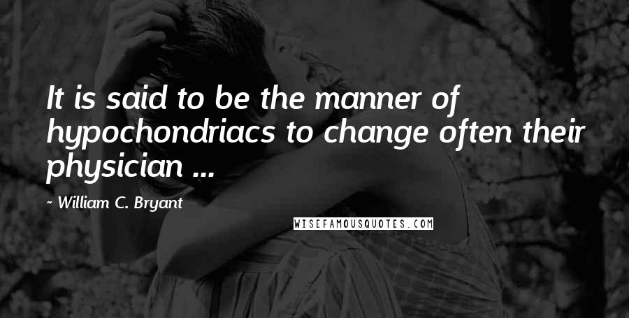 William C. Bryant Quotes: It is said to be the manner of hypochondriacs to change often their physician ...