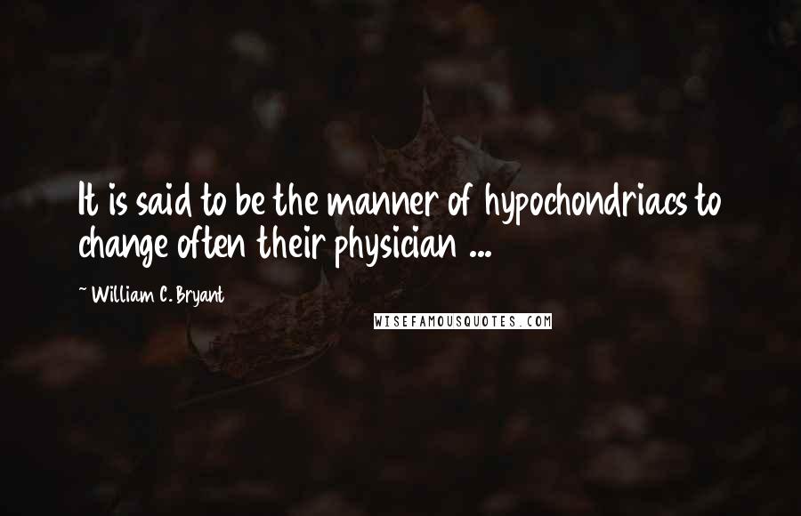 William C. Bryant Quotes: It is said to be the manner of hypochondriacs to change often their physician ...