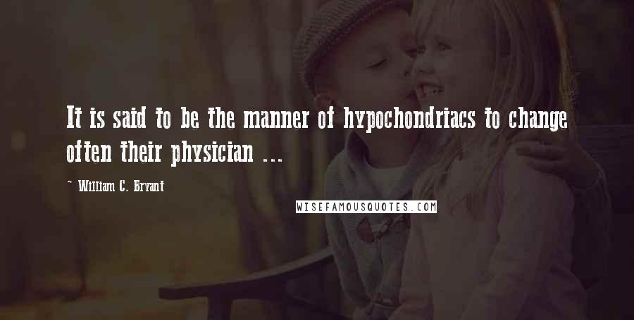 William C. Bryant Quotes: It is said to be the manner of hypochondriacs to change often their physician ...