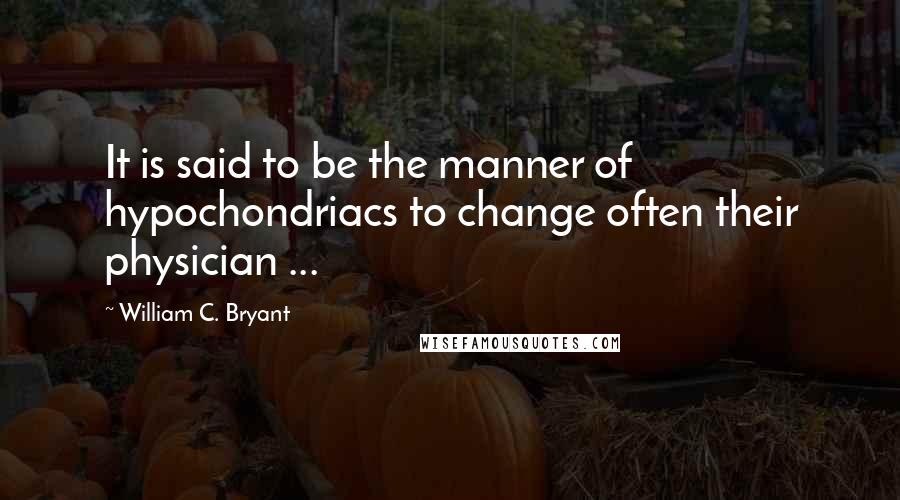 William C. Bryant Quotes: It is said to be the manner of hypochondriacs to change often their physician ...