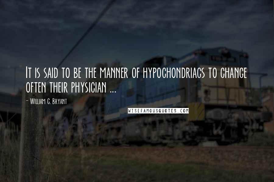William C. Bryant Quotes: It is said to be the manner of hypochondriacs to change often their physician ...