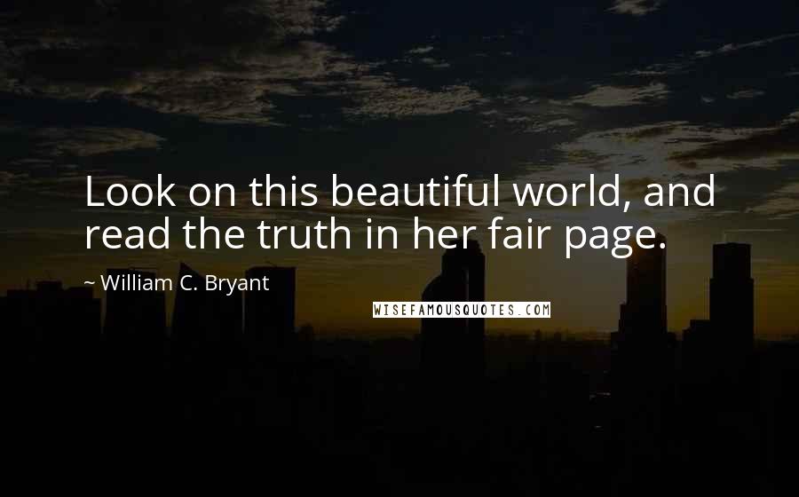 William C. Bryant Quotes: Look on this beautiful world, and read the truth in her fair page.