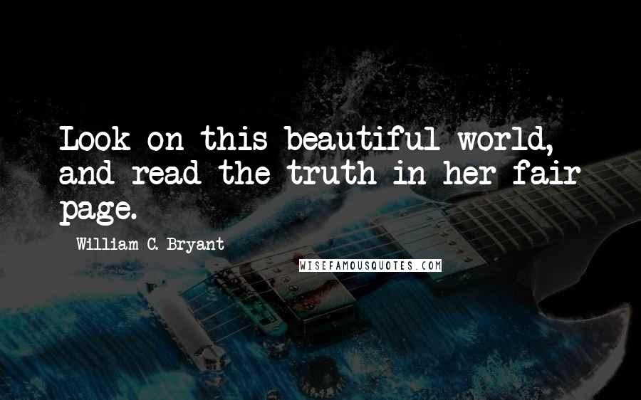 William C. Bryant Quotes: Look on this beautiful world, and read the truth in her fair page.