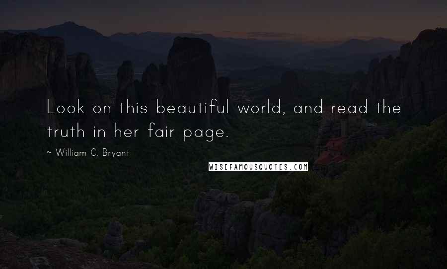 William C. Bryant Quotes: Look on this beautiful world, and read the truth in her fair page.