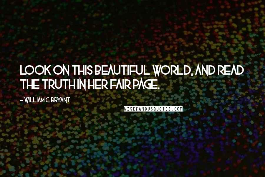 William C. Bryant Quotes: Look on this beautiful world, and read the truth in her fair page.