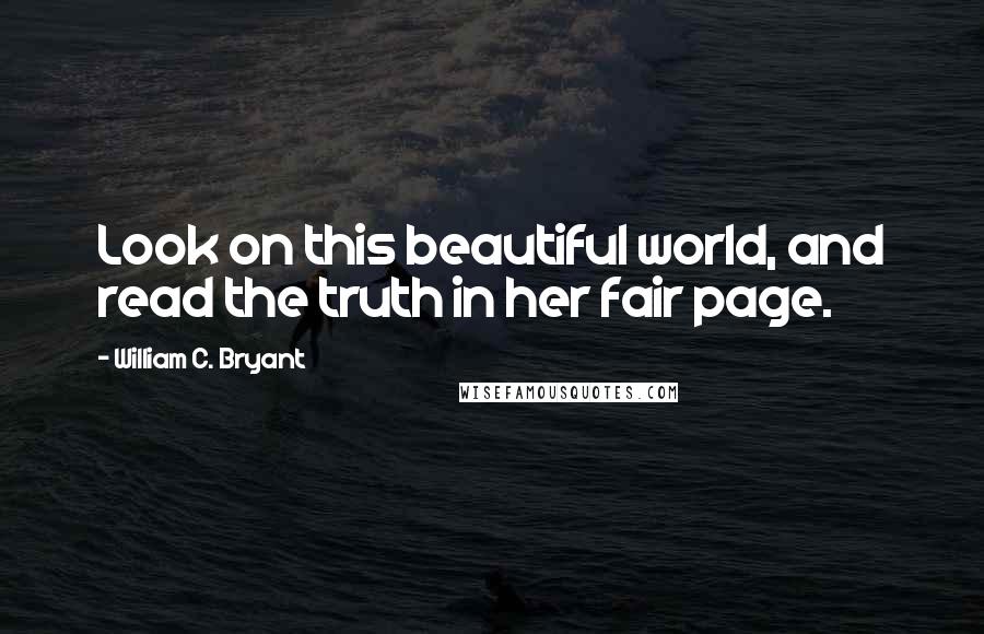 William C. Bryant Quotes: Look on this beautiful world, and read the truth in her fair page.