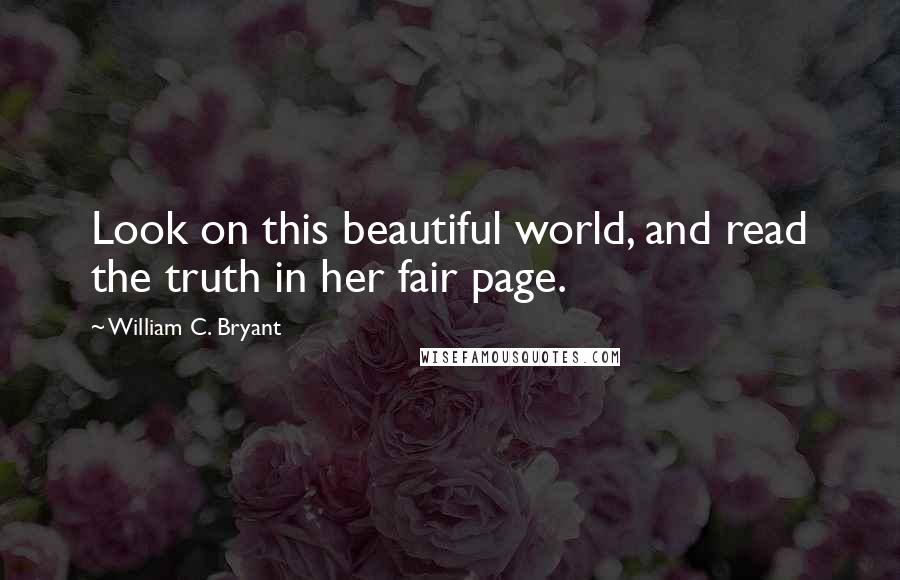William C. Bryant Quotes: Look on this beautiful world, and read the truth in her fair page.