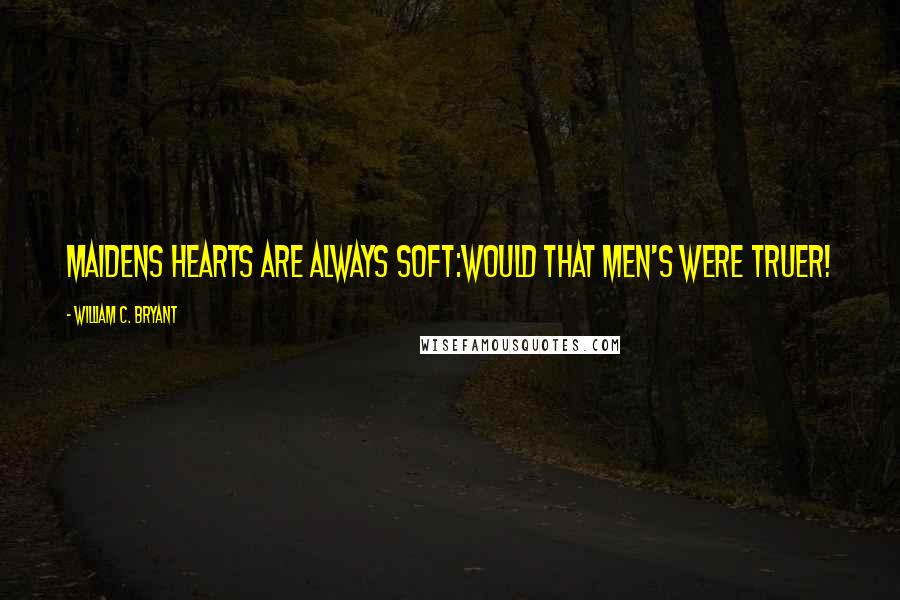 William C. Bryant Quotes: Maidens hearts are always soft:Would that men's were truer!