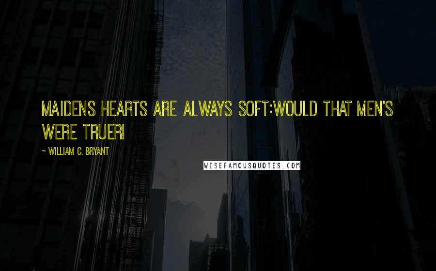 William C. Bryant Quotes: Maidens hearts are always soft:Would that men's were truer!