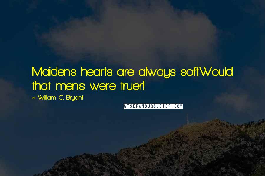 William C. Bryant Quotes: Maidens hearts are always soft:Would that men's were truer!