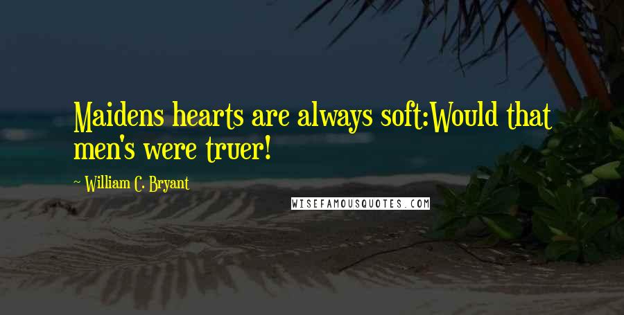 William C. Bryant Quotes: Maidens hearts are always soft:Would that men's were truer!