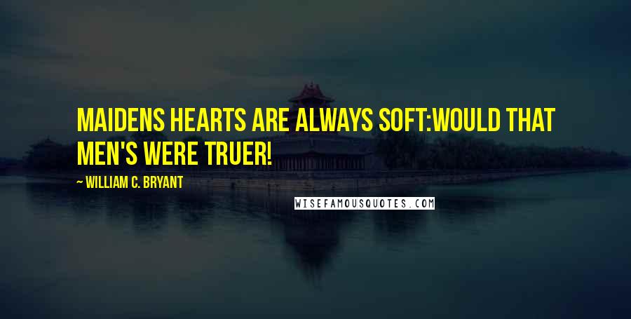 William C. Bryant Quotes: Maidens hearts are always soft:Would that men's were truer!