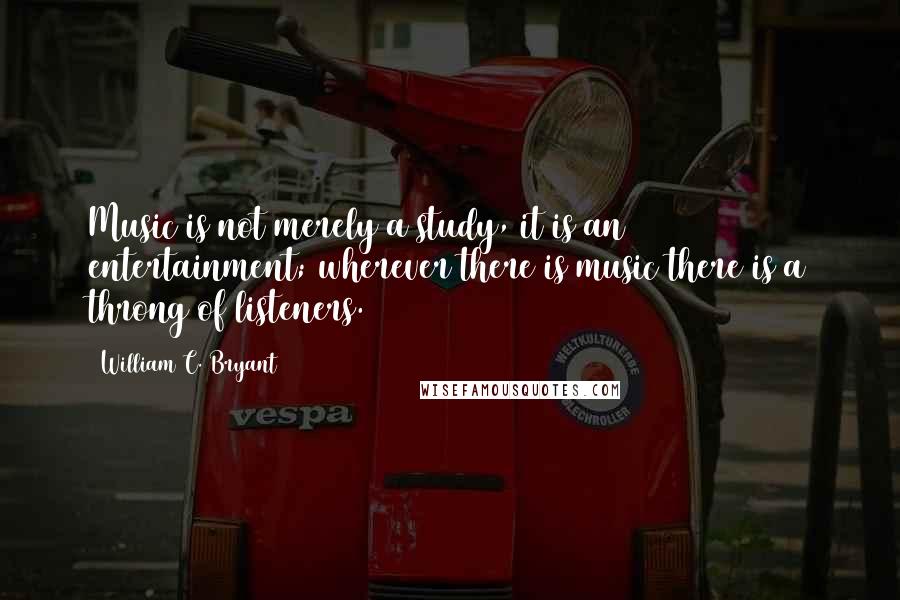 William C. Bryant Quotes: Music is not merely a study, it is an entertainment; wherever there is music there is a throng of listeners.