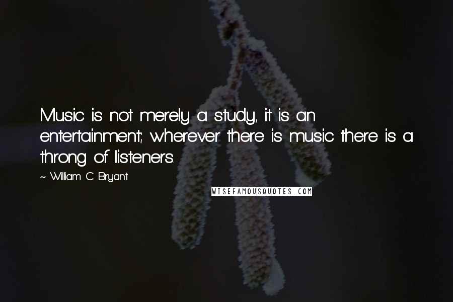 William C. Bryant Quotes: Music is not merely a study, it is an entertainment; wherever there is music there is a throng of listeners.