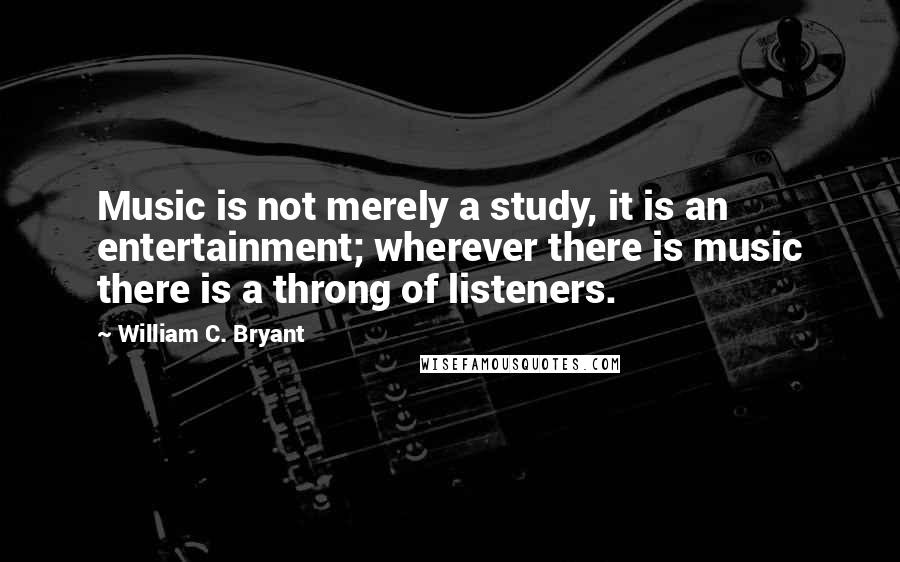 William C. Bryant Quotes: Music is not merely a study, it is an entertainment; wherever there is music there is a throng of listeners.