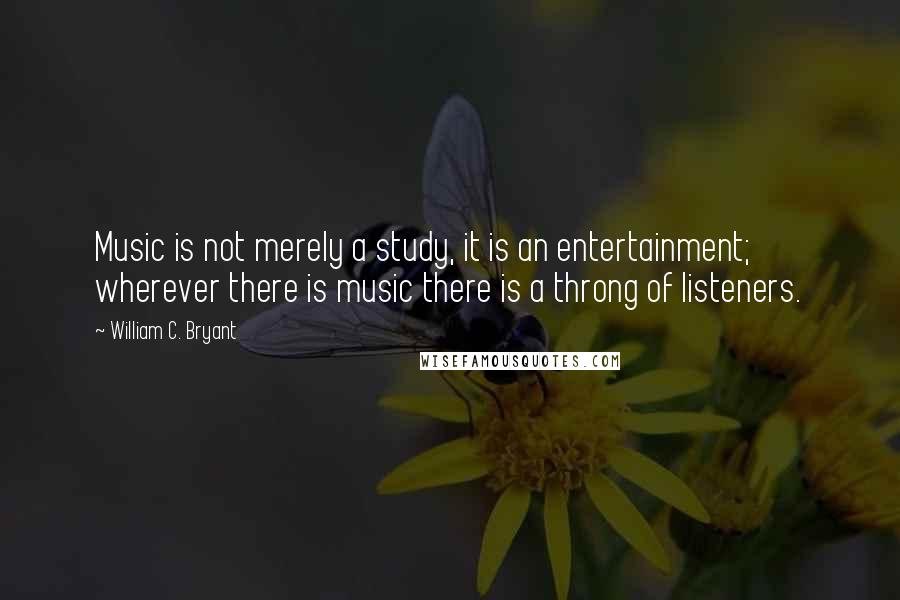 William C. Bryant Quotes: Music is not merely a study, it is an entertainment; wherever there is music there is a throng of listeners.