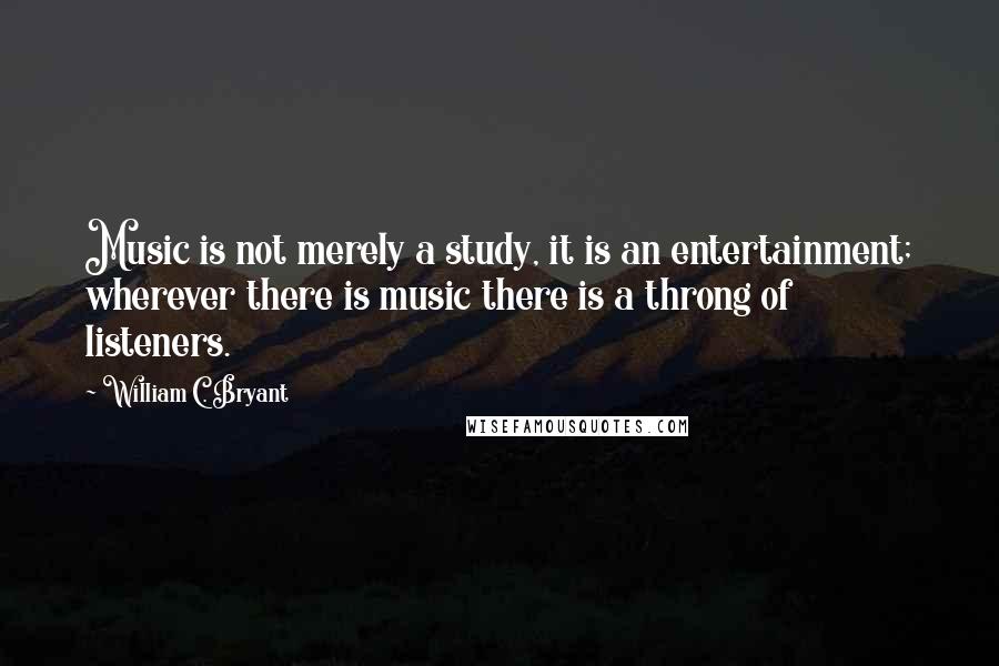 William C. Bryant Quotes: Music is not merely a study, it is an entertainment; wherever there is music there is a throng of listeners.