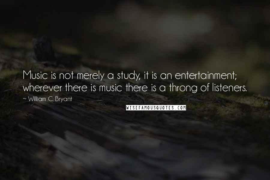 William C. Bryant Quotes: Music is not merely a study, it is an entertainment; wherever there is music there is a throng of listeners.