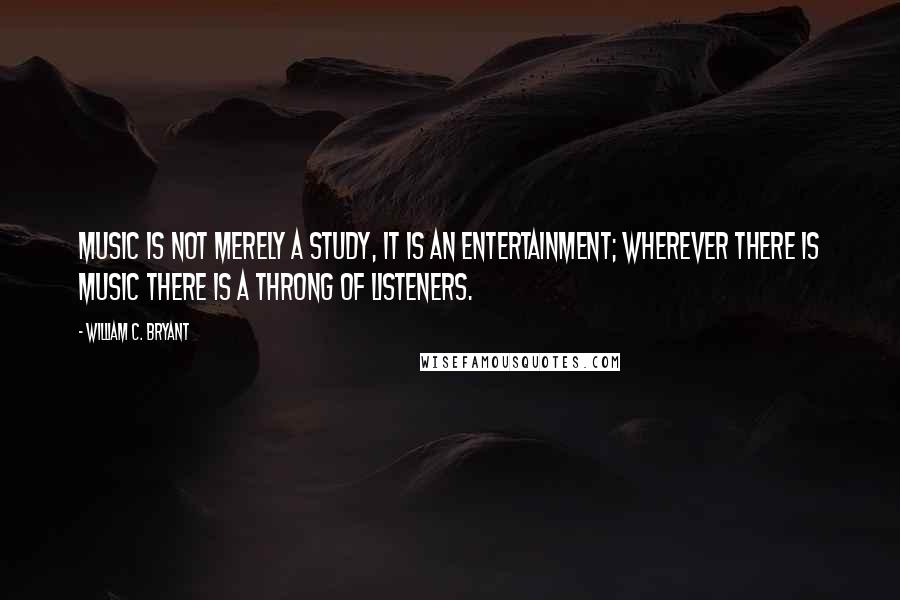 William C. Bryant Quotes: Music is not merely a study, it is an entertainment; wherever there is music there is a throng of listeners.