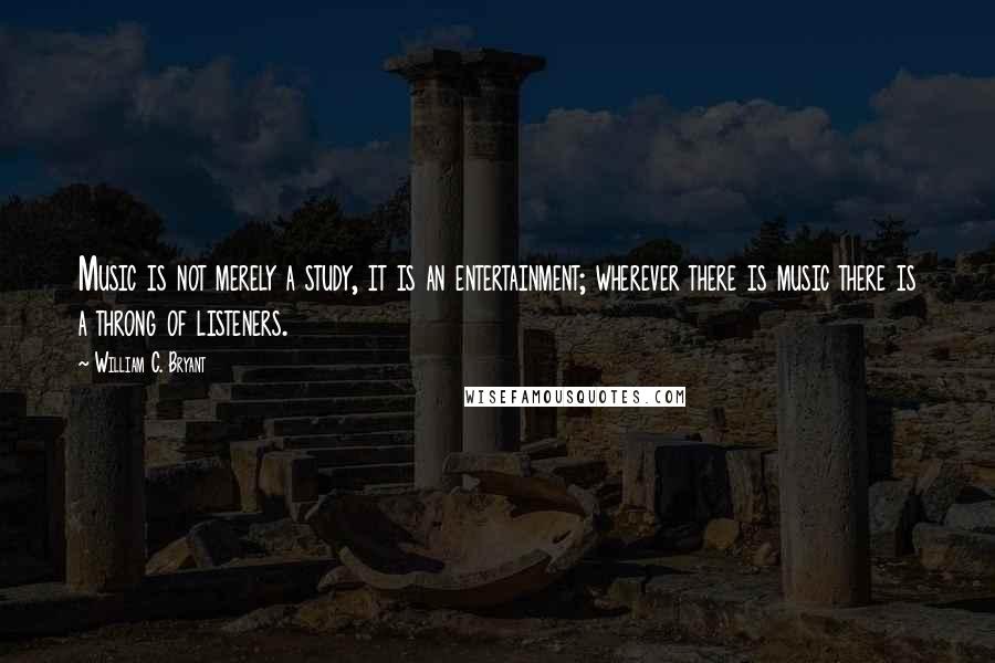 William C. Bryant Quotes: Music is not merely a study, it is an entertainment; wherever there is music there is a throng of listeners.