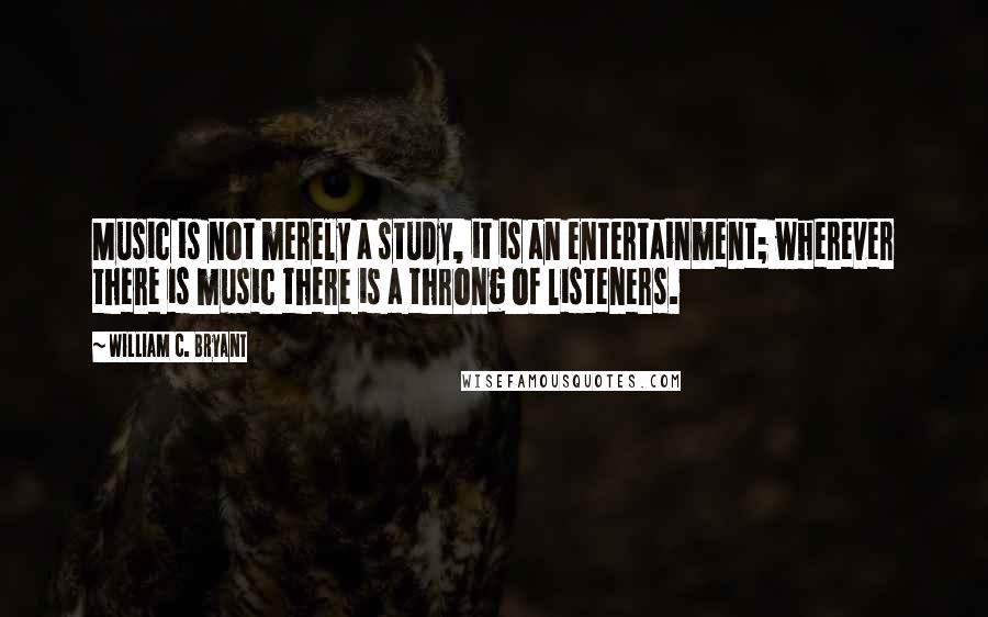 William C. Bryant Quotes: Music is not merely a study, it is an entertainment; wherever there is music there is a throng of listeners.