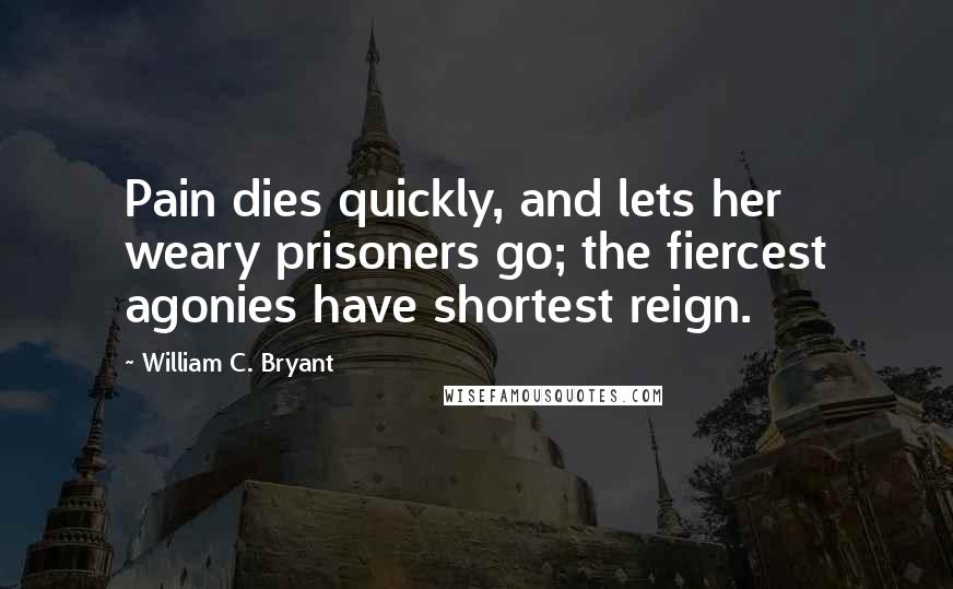 William C. Bryant Quotes: Pain dies quickly, and lets her weary prisoners go; the fiercest agonies have shortest reign.