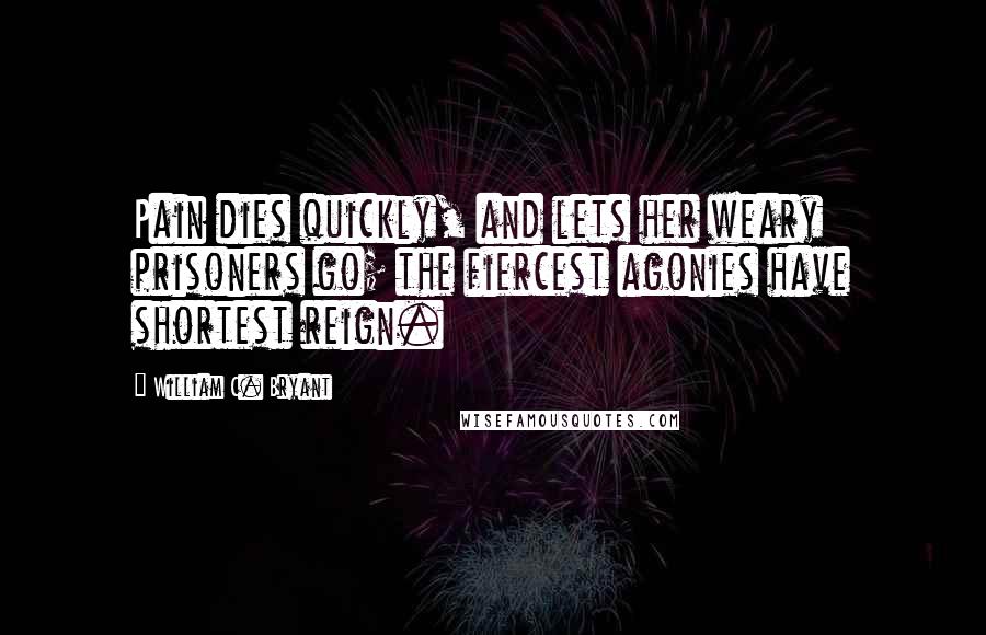 William C. Bryant Quotes: Pain dies quickly, and lets her weary prisoners go; the fiercest agonies have shortest reign.