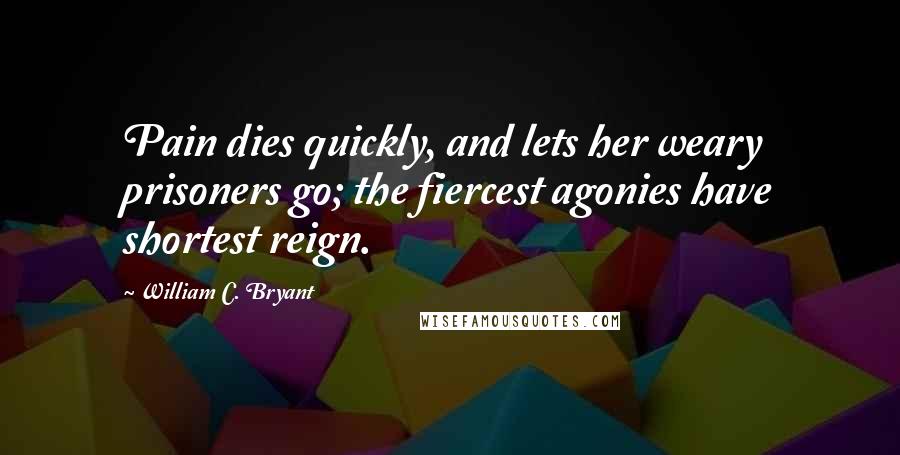 William C. Bryant Quotes: Pain dies quickly, and lets her weary prisoners go; the fiercest agonies have shortest reign.