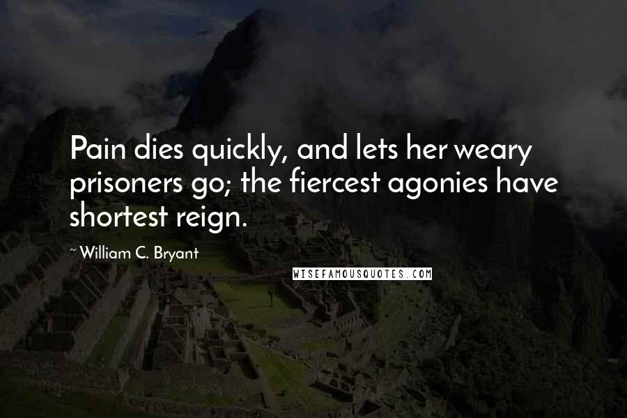 William C. Bryant Quotes: Pain dies quickly, and lets her weary prisoners go; the fiercest agonies have shortest reign.