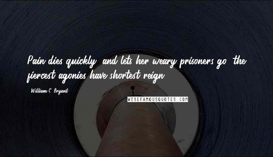 William C. Bryant Quotes: Pain dies quickly, and lets her weary prisoners go; the fiercest agonies have shortest reign.