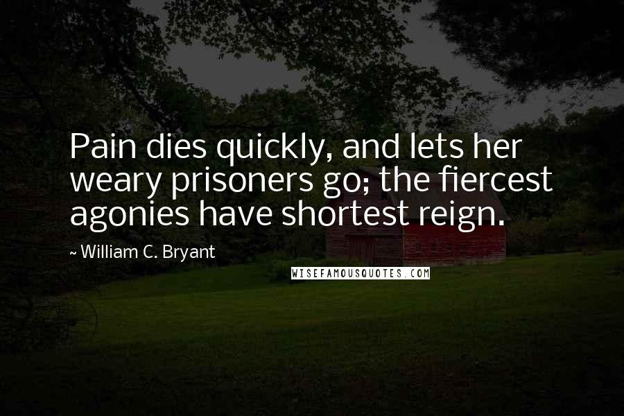 William C. Bryant Quotes: Pain dies quickly, and lets her weary prisoners go; the fiercest agonies have shortest reign.