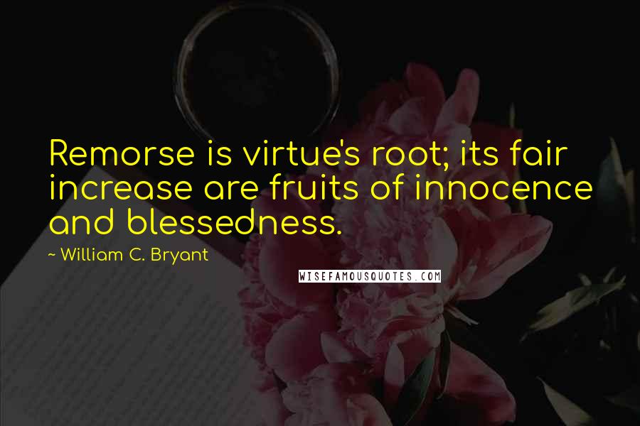 William C. Bryant Quotes: Remorse is virtue's root; its fair increase are fruits of innocence and blessedness.