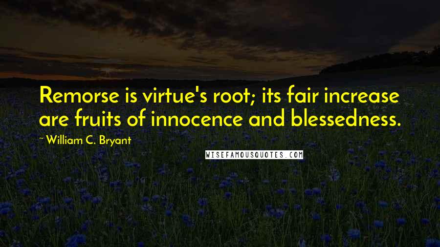 William C. Bryant Quotes: Remorse is virtue's root; its fair increase are fruits of innocence and blessedness.