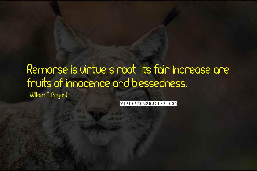 William C. Bryant Quotes: Remorse is virtue's root; its fair increase are fruits of innocence and blessedness.