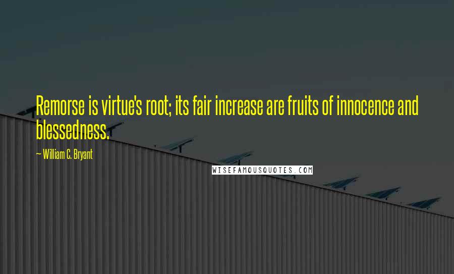 William C. Bryant Quotes: Remorse is virtue's root; its fair increase are fruits of innocence and blessedness.