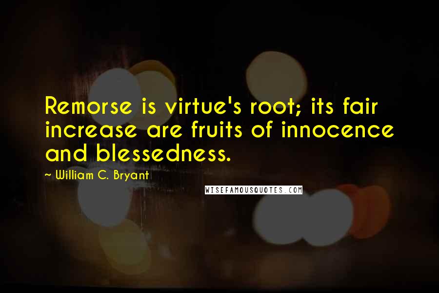 William C. Bryant Quotes: Remorse is virtue's root; its fair increase are fruits of innocence and blessedness.