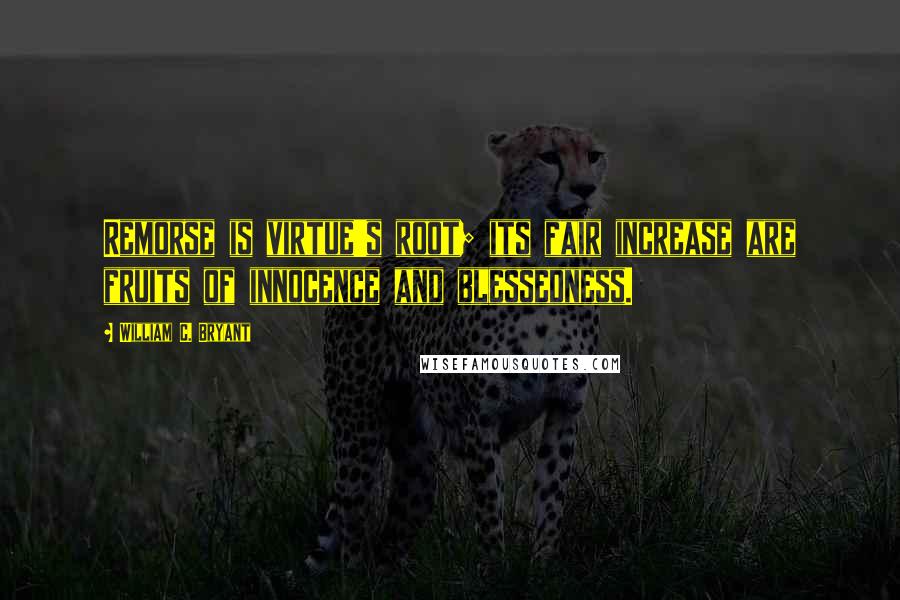 William C. Bryant Quotes: Remorse is virtue's root; its fair increase are fruits of innocence and blessedness.