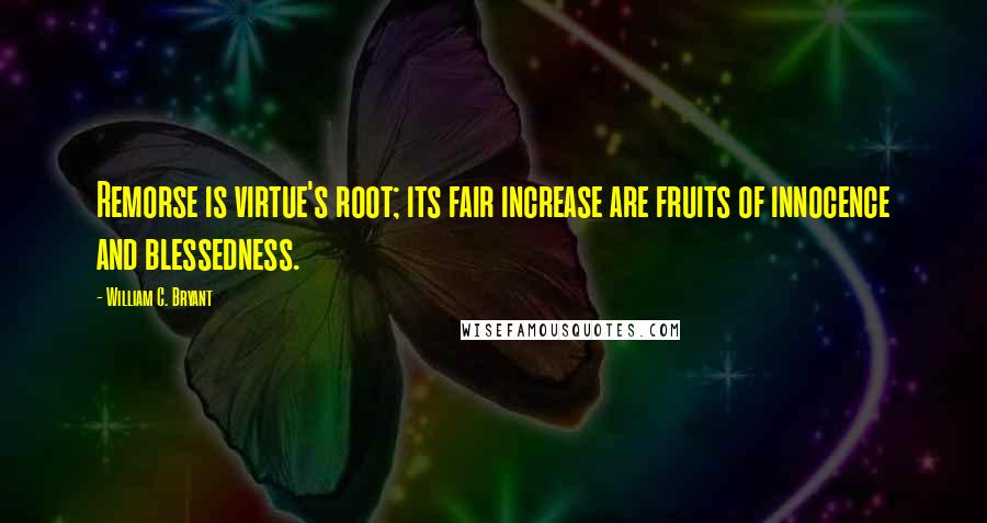 William C. Bryant Quotes: Remorse is virtue's root; its fair increase are fruits of innocence and blessedness.